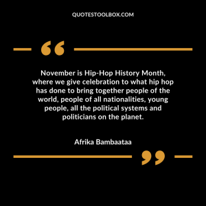 November is Hip-Hop History Month, where we give celebration to what hip hop has done to bring together people of the world, people of all nationalities, young people, all the political systems and politicians on the planet