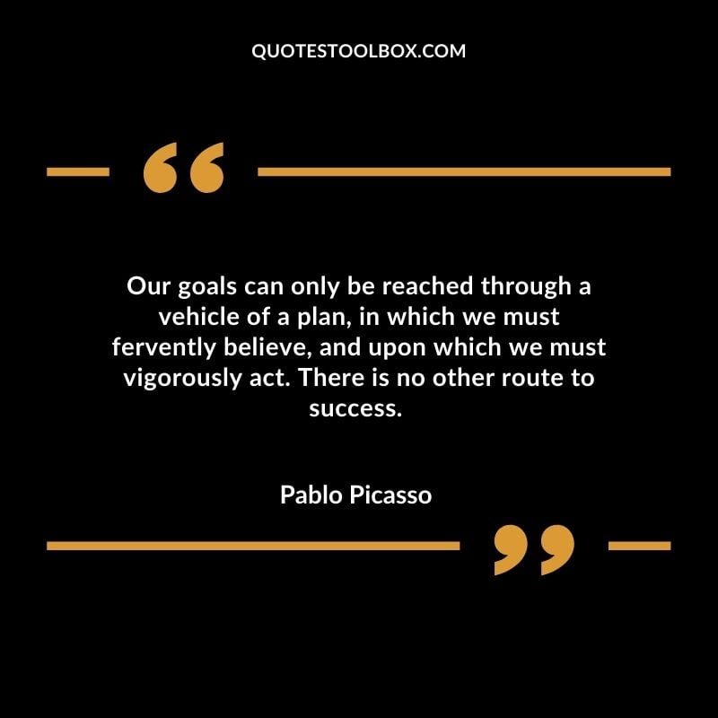 Our goals can only be reached through a vehicle of a plan, in which we must fervently believe, and upon which we must vigorously act. There is no other route to success.