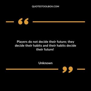 Players do not decide their future; they decide their habits and their habits decide their future!