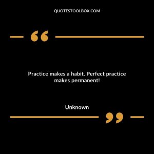Practice makes a habit. Perfect practice makes permanent!