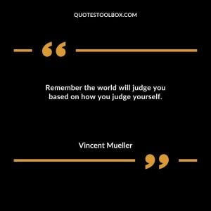 Remember the world will judge you based on how you judge yourself.