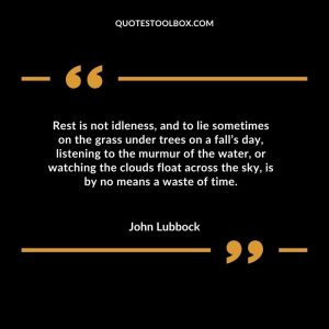 Rest is not idleness, and to lie sometimes on the grass under trees on a fall’s day, listening to the murmur of the water, or watching the clouds float across the sky, is by no means a waste of time