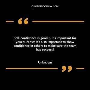 Self-confidence is good & it’s important for your success; it’s also important to show confidence in others to make sure the team has success!