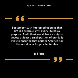 September 11th impressed upon us that life is a precious gift. Every life has a purpose. And I think we all have a duty to devote at least a small portion of our daily lives to ensuring that neither America nor the world ever forgets September