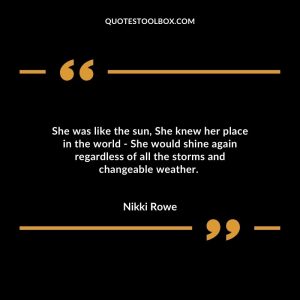 She was like the sun, She knew her place in the world - She would shine again regardless of all the storms and changeable weather.