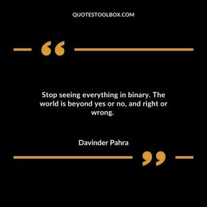 Stop seeing everything in binary. The world is beyond yes or no, and right or wrong.