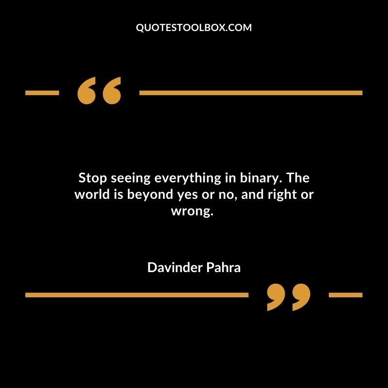 Stop seeing everything in binary. The world is beyond yes or no, and right or wrong.