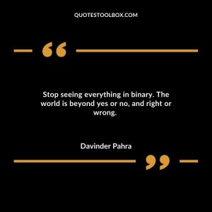 Stop seeing everything in binary. The world is beyond yes or no, and right or wrong.