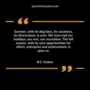 Summer, with its dog days, its vacations, its distractions, is over. We have had our holidays, our rest, our recreation. The fall season, with its new opportunities for effort, enterprise and achievement, is upon us.