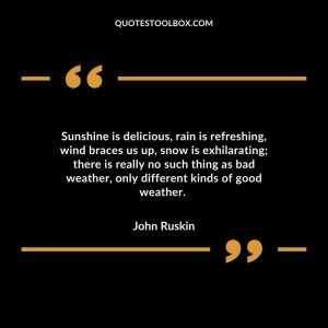 Sunshine is delicious, rain is refreshing, wind braces us up, snow is exhilarating; there is really no such thing as bad weather, only different kinds of good weather.
