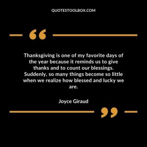 Thanksgiving is one of my favorite days of the year because it reminds us to give thanks and to count our blessings. Suddenly, so many things become so little when we realize how blessed and lucky we are
