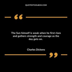The Sun himself is weak when he first rises and gathers strength and courage as the day gets on.