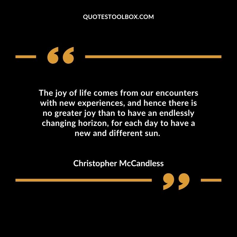 The joy of life comes from our encounters with new experiences, and hence there is no greater joy than to have an endlessly changing horizon, for each day to have a new and different sun.