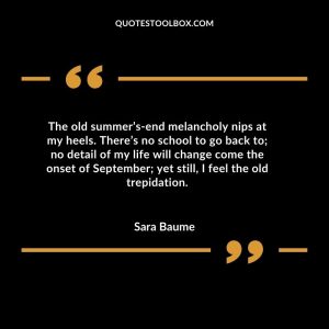The old summer’s-end melancholy nips at my heels. There’s no school to go back to; no detail of my life will change come the onset of September; yet still, I feel the old trepidation