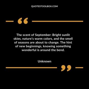 The scent of September Bright sunlit skies, nature’s warm colors, and the smell of seasons are about to change. The hint of new beginnings, knowing something wonderful is around the bend