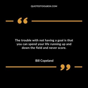 The trouble with not having a goal is that you can spend your life running up and down the field and never score.
