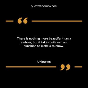 There is nothing more beautiful than a rainbow, but it takes both rain and sunshine to make a rainbow.