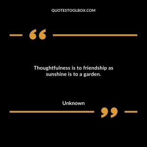 Thoughtfulness is to friendship as sunshine is to a garden.