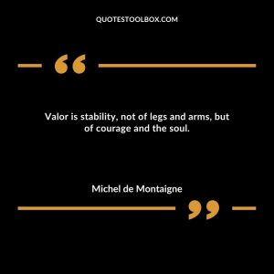 Valor is stability, not of legs and arms, but of courage and the soul