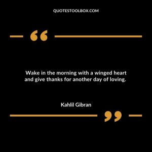 Wake in the morning with a winged heart and give thanks for another day of loving.
