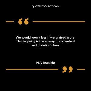 We would worry less if we praised more. Thanksgiving is the enemy of discontent and dissatisfaction