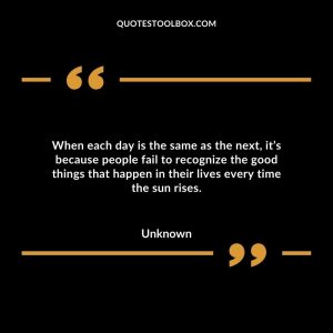 When each day is the same as the next, it’s because people fail to recognize the good things that happen in their lives every time the sun rises.