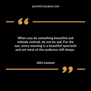 When you do something beautiful and nobody noticed, do not be sad. For the sun, every morning is a beautiful spectacle and yet most of the audience still sleeps.