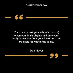 You are a (insert your school’s mascot) when you finish playing and only your body leaves the floor your heart and soul are captured within the game.