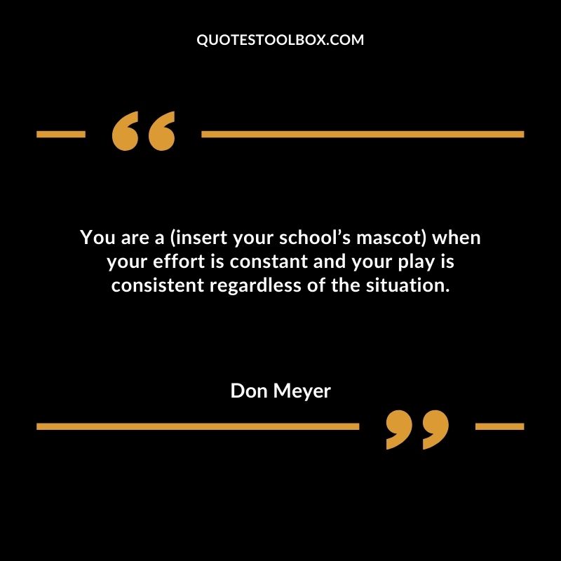 You are a (insert your school’s mascot) when your effort is constant and your play is consistent regardless of the situation.