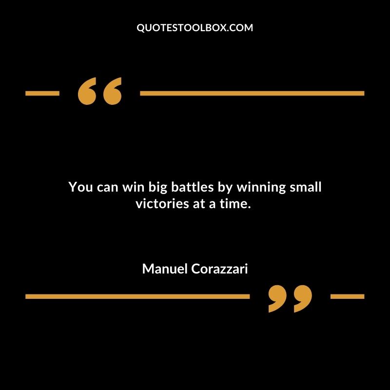 You can win big battles by winning small victories at a time.