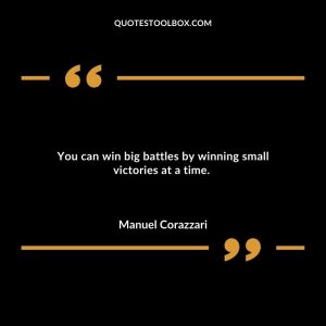 You can win big battles by winning small victories at a time.