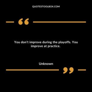 You don’t improve during the playoffs. You improve at practice.