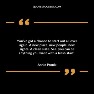You’ve got a chance to start out all over again. A new place, new people, new sights. A clean slate. See, you can be anything you want with a fresh start.