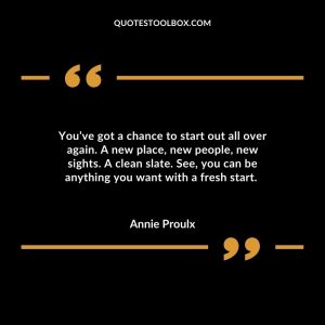You’ve got a chance to start out all over again. A new place, new people, new sights. A clean slate. See, you can be anything you want with a fresh start.