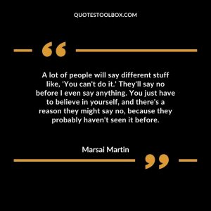 A lot of people will say different stuff like, 'You can't do it.' They'll say no before I even say anything. You just have to believe in yourself, and there's a reason they might say no, be