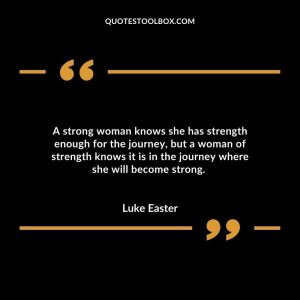 A strong woman knows she has strength enough for the journey, but a woman of strength knows it is in the journey where she will become strong.