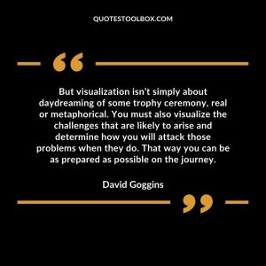 But visualization isn’t simply about daydreaming of some trophy ceremony, real or metaphorical. You must also visualize the challenges that are likely to arise and determine how you will attack those problems when they do. That way you can be as prepared as possible on the journey.