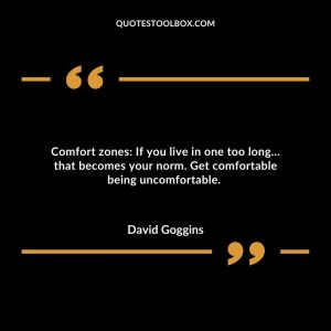 Comfort zones: If you live in one too long… that becomes your norm. Get comfortable being uncomfortable.