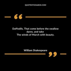 Daffodils, That come before the swallow dares, and take. The winds of March with beauty.