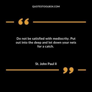Do not be satisfied with mediocrity. Put out into the deep and let down your nets for a catch.