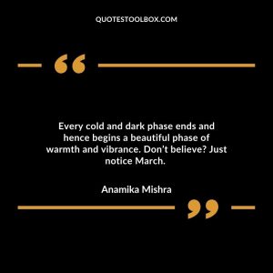 Every cold and dark phase ends and hence begins a beautiful phase of warmth and vibrance. Don’t believe? Just notice March.