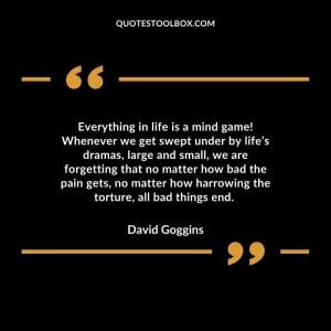 Everything in life is a mind game! Whenever we get swept under by life’s dramas, large and small, we are forgetting that no matter how bad the pain gets, no matter how harrowing the torture, all bad things end.