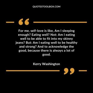 For me, self-love is like, Am I sleeping enough Eating well Not Am I eating well to be able to fit into my skinny jeans But Am I eating well to be healthy and strong And to acknowledge