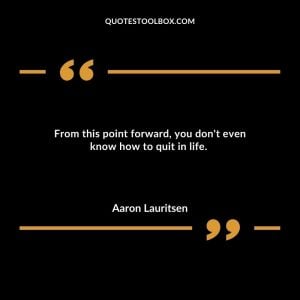 From this point forward, you don't even know how to quit in life.