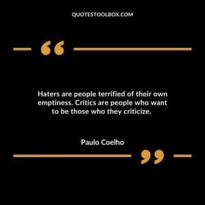 Haters are people terrified of their own emptiness. Critics are people who want to be those who they criticize.