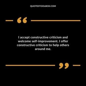 I accept constructive criticism and welcome self-improvement. I offer constructive criticism to help others around me.