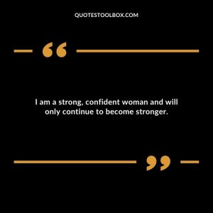 I am a strong, confident woman and will only continue to become stronger.