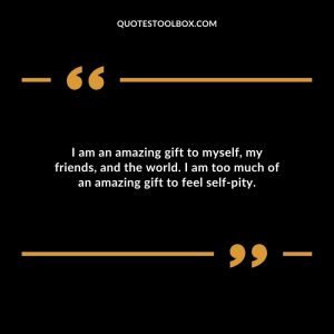 I am an amazing gift to myself, my friends, and the world. I am too much of an amazing gift to feel self-pity.