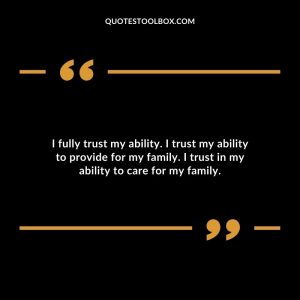 I fully trust my ability. I trust my ability to provide for my family. I trust in my ability to care for my family.