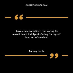 I have come to believe that caring for myself is not indulgent. Caring for myself is an act of survival.